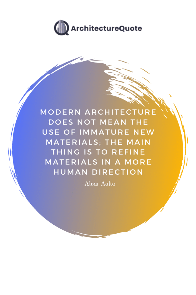 "Modern architecture does not mean the use of immature new materials; the main thing is to refine materials in a more human direction." - Alvar Aalto