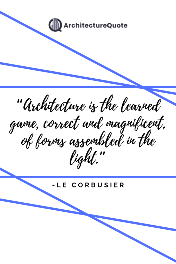 "Architecture is the learned game, correct and magnificent, of forms assembled in the light." - Le Corbusier