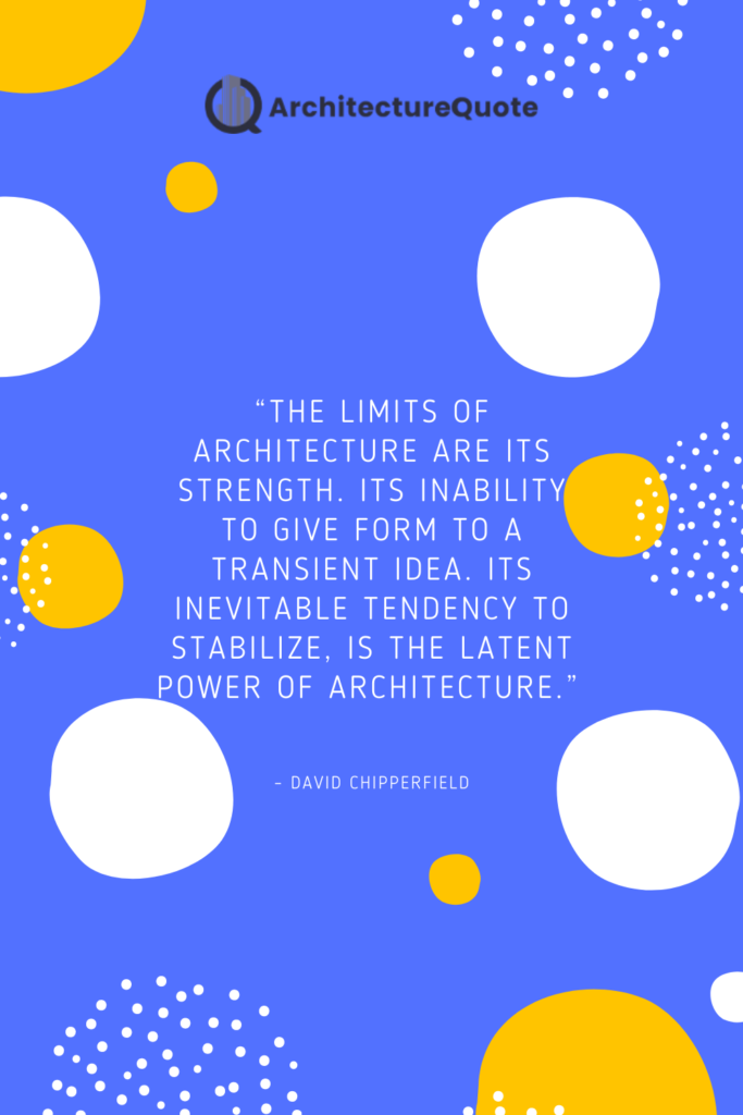 "The limits of architecture are its strength. Its inability to give form to a transient idea. Its inevitable tendency to stabilize, is the latent power of architecture." - David Chipperfield