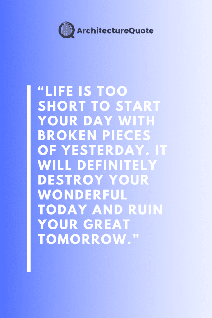 "Life is too short to start your day with broken pieces of yesterday. It will definitely destroy your wonderful today and ruin your great tomorrow."