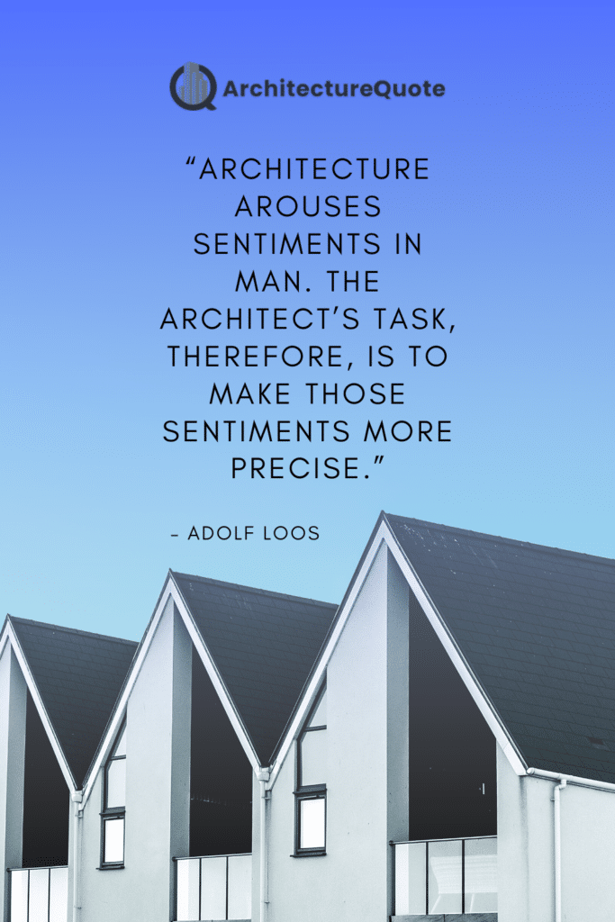 "Architecture arouses sentiments in man. The architect's task, therefore, is to make those sentiments precise." - Adolf Loos
